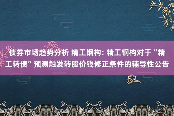 债券市场趋势分析 精工钢构: 精工钢构对于“精工转债”预测触发转股价钱修正条件的辅导性公告