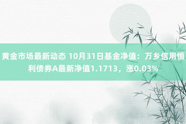 黄金市场最新动态 10月31日基金净值：万乡信用恒利债券A最新净值1.1713，涨0.03%