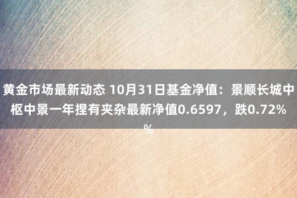 黄金市场最新动态 10月31日基金净值：景顺长城中枢中景一年捏有夹杂最新净值0.6597，跌0.72%