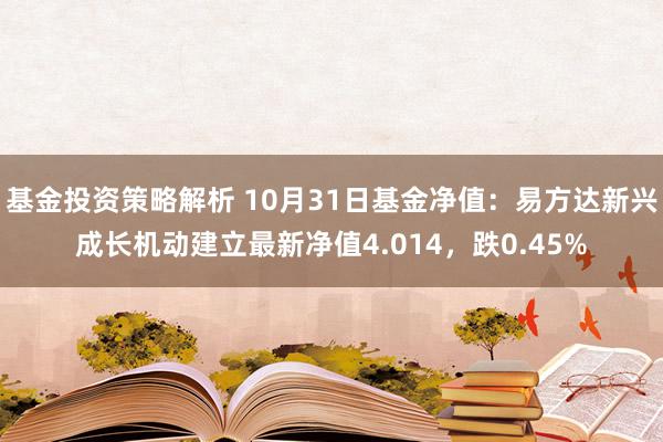 基金投资策略解析 10月31日基金净值：易方达新兴成长机动建立最新净值4.014，跌0.45%