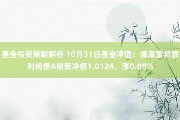 基金投资策略解析 10月31日基金净值：清廉富邦惠利纯债A最新净值1.0124，涨0.08%