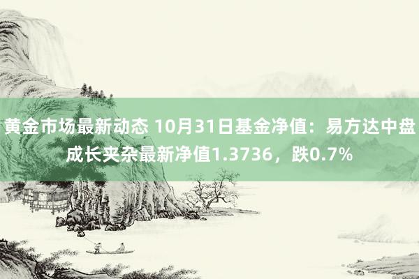 黄金市场最新动态 10月31日基金净值：易方达中盘成长夹杂最新净值1.3736，跌0.7%