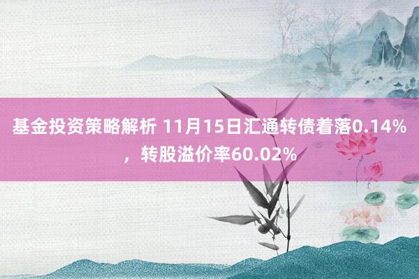 基金投资策略解析 11月15日汇通转债着落0.14%，转股溢价率60.02%