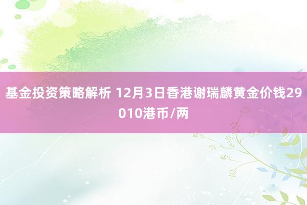 基金投资策略解析 12月3日香港谢瑞麟黄金价钱29010港币/两