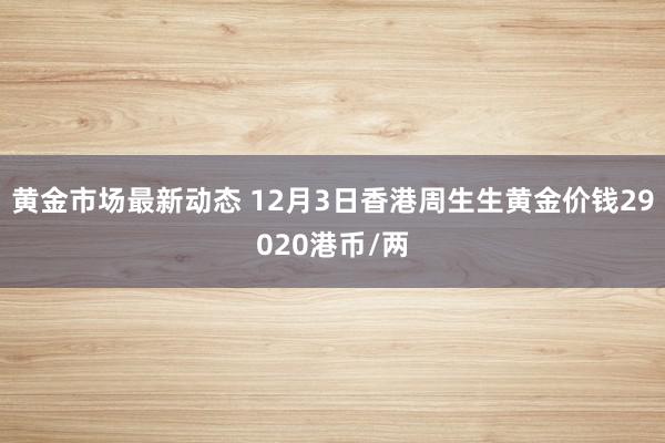 黄金市场最新动态 12月3日香港周生生黄金价钱29020港币/两