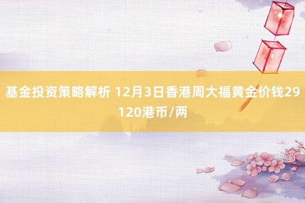 基金投资策略解析 12月3日香港周大福黄金价钱29120港币/两