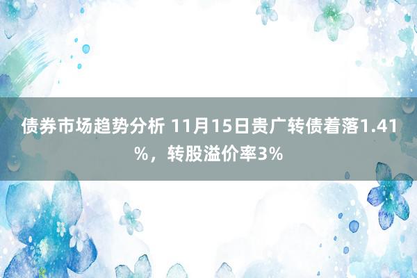 债券市场趋势分析 11月15日贵广转债着落1.41%，转股溢价率3%