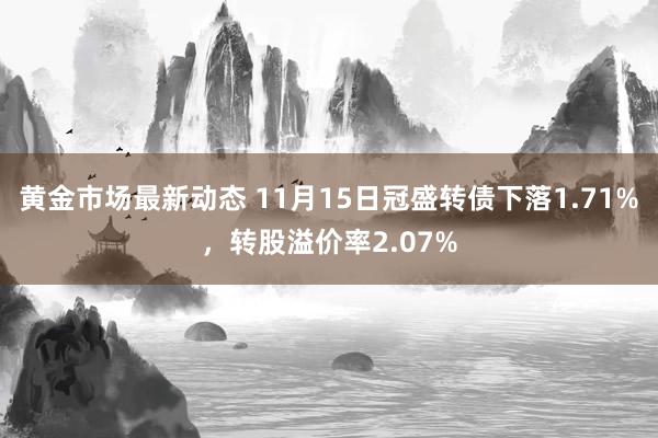 黄金市场最新动态 11月15日冠盛转债下落1.71%，转股溢价率2.07%