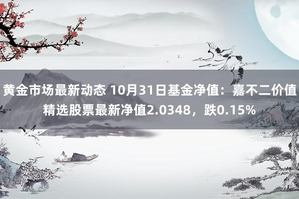 黄金市场最新动态 10月31日基金净值：嘉不二价值精选股票最新净值2.0348，跌0.15%