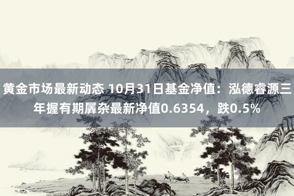 黄金市场最新动态 10月31日基金净值：泓德睿源三年握有期羼杂最新净值0.6354，跌0.5%