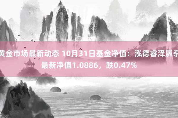 黄金市场最新动态 10月31日基金净值：泓德睿泽羼杂最新净值1.0886，跌0.47%