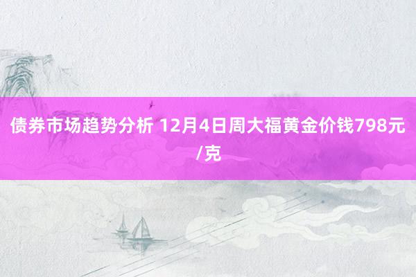 债券市场趋势分析 12月4日周大福黄金价钱798元/克