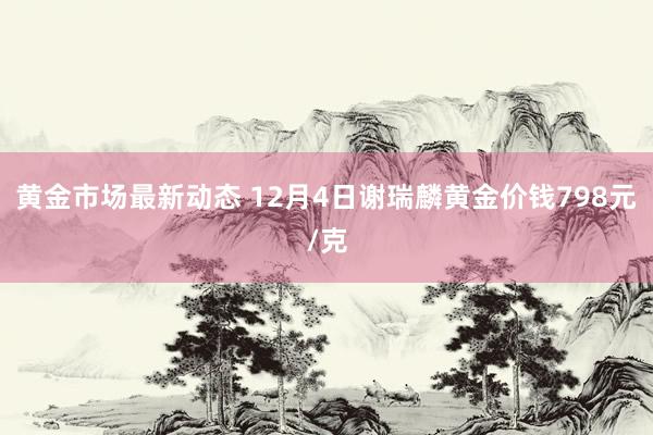 黄金市场最新动态 12月4日谢瑞麟黄金价钱798元/克