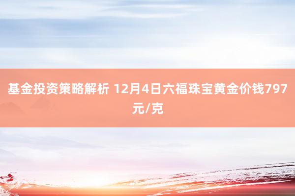 基金投资策略解析 12月4日六福珠宝黄金价钱797元/克