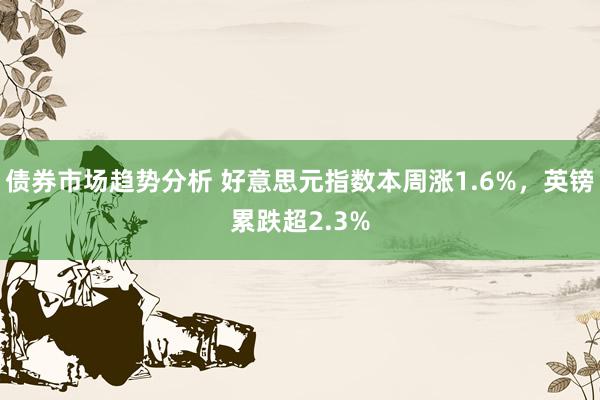 债券市场趋势分析 好意思元指数本周涨1.6%，英镑累跌超2.3%