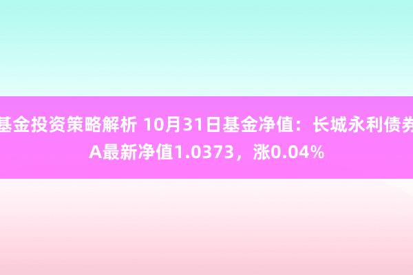 基金投资策略解析 10月31日基金净值：长城永利债券A最新净值1.0373，涨0.04%