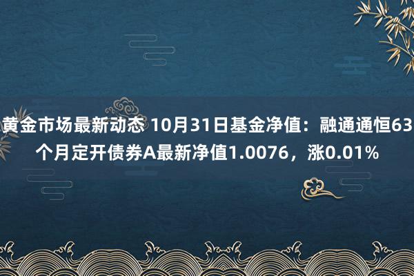 黄金市场最新动态 10月31日基金净值：融通通恒63个月定开债券A最新净值1.0076，涨0.01%