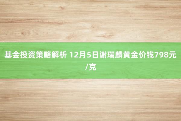 基金投资策略解析 12月5日谢瑞麟黄金价钱798元/克