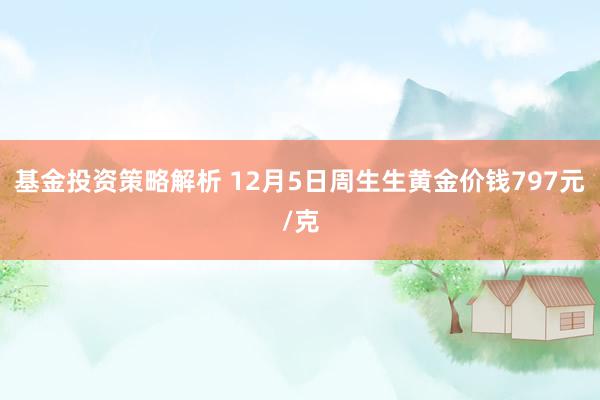 基金投资策略解析 12月5日周生生黄金价钱797元/克