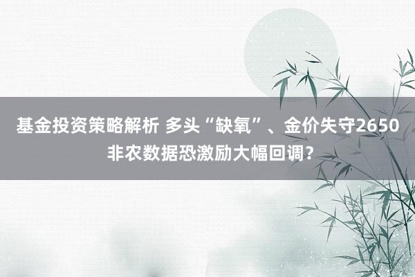 基金投资策略解析 多头“缺氧”、金价失守2650 非农数据恐激励大幅回调？