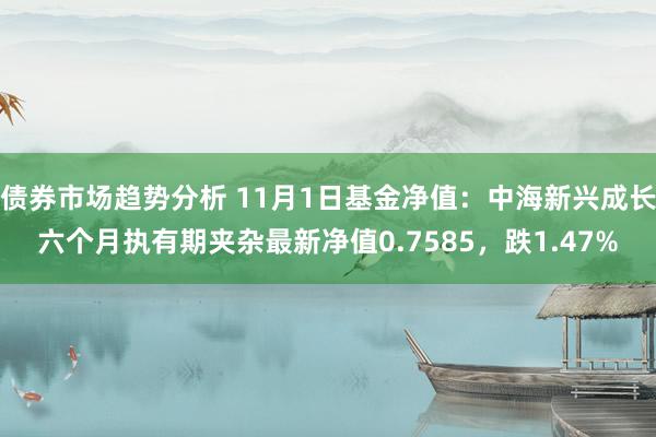 债券市场趋势分析 11月1日基金净值：中海新兴成长六个月执有期夹杂最新净值0.7585，跌1.47%