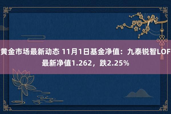 黄金市场最新动态 11月1日基金净值：九泰锐智LOF最新净值1.262，跌2.25%