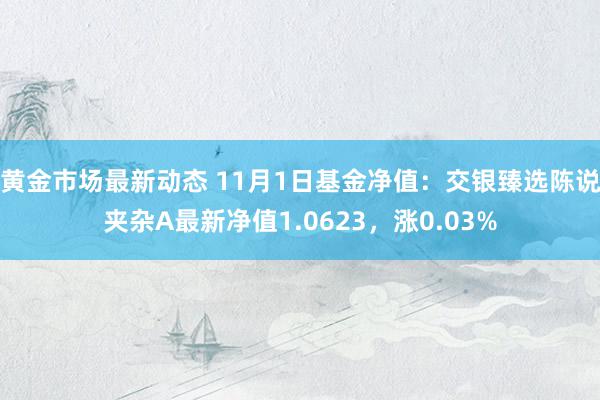 黄金市场最新动态 11月1日基金净值：交银臻选陈说夹杂A最新净值1.0623，涨0.03%