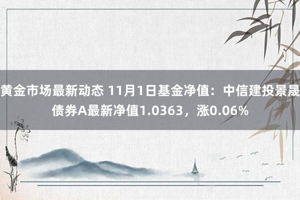 黄金市场最新动态 11月1日基金净值：中信建投景晟债券A最新净值1.0363，涨0.06%