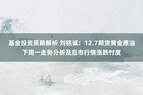 基金投资策略解析 刘铭诚：12.7期货黄金原油下周一走势分析及后市行情涨跌忖度