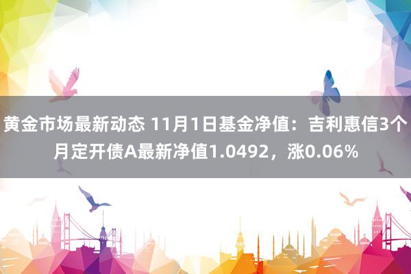 黄金市场最新动态 11月1日基金净值：吉利惠信3个月定开债A最新净值1.0492，涨0.06%