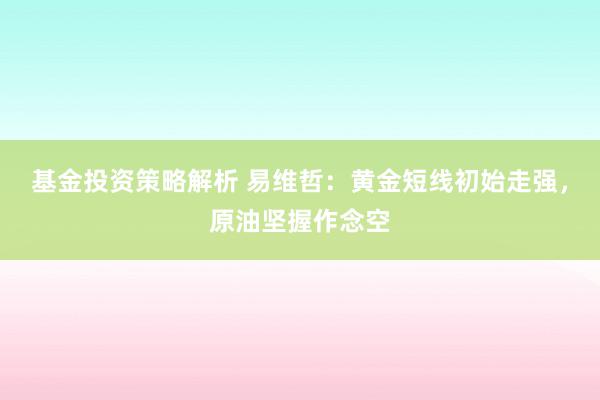 基金投资策略解析 易维哲：黄金短线初始走强，原油坚握作念空