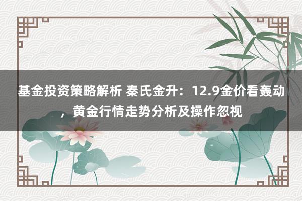 基金投资策略解析 秦氏金升：12.9金价看轰动，黄金行情走势分析及操作忽视