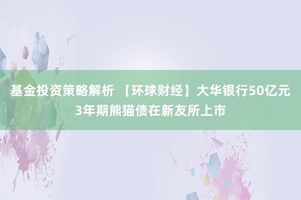 基金投资策略解析 【环球财经】大华银行50亿元3年期熊猫债在新友所上市