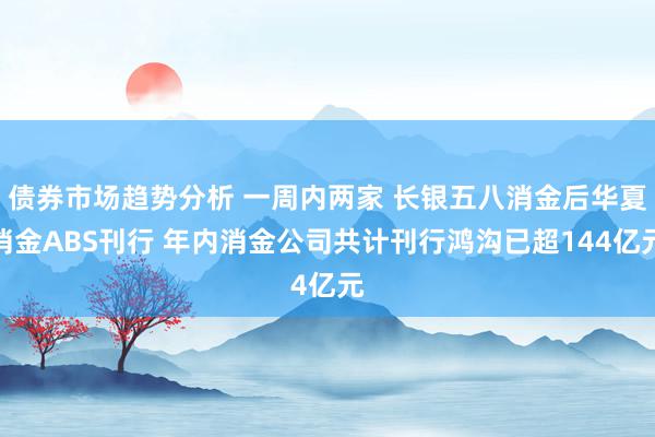 债券市场趋势分析 一周内两家 长银五八消金后华夏消金ABS刊行 年内消金公司共计刊行鸿沟已超144亿元