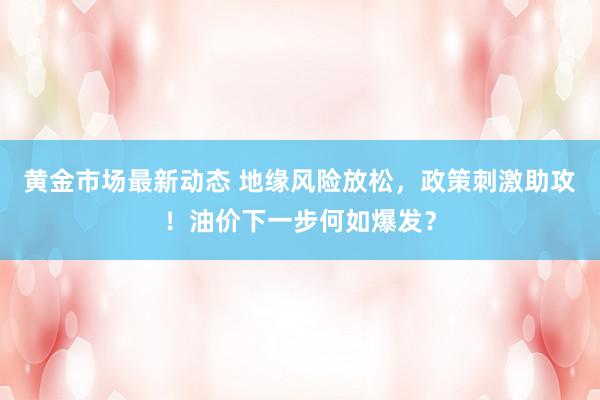 黄金市场最新动态 地缘风险放松，政策刺激助攻！油价下一步何如爆发？