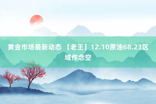 黄金市场最新动态 【老王】12.10原油68.23区域作念空