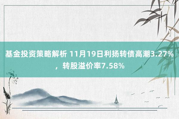 基金投资策略解析 11月19日利扬转债高潮3.27%，转股溢价率7.58%