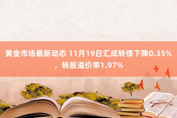 黄金市场最新动态 11月19日汇成转债下降0.35%，转股溢价率1.97%