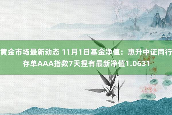 黄金市场最新动态 11月1日基金净值：惠升中证同行存单AAA指数7天捏有最新净值1.0631