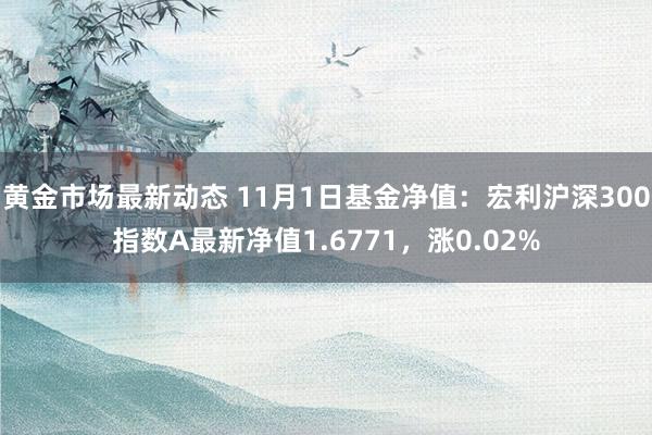 黄金市场最新动态 11月1日基金净值：宏利沪深300指数A最新净值1.6771，涨0.02%