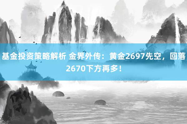 基金投资策略解析 金界外传：黄金2697先空，回落2670下方再多！