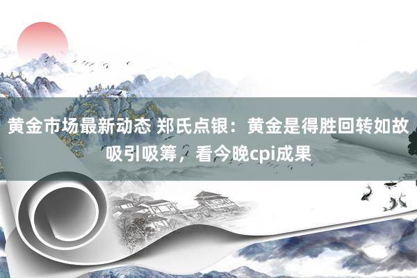 黄金市场最新动态 郑氏点银：黄金是得胜回转如故吸引吸筹，看今晚cpi成果