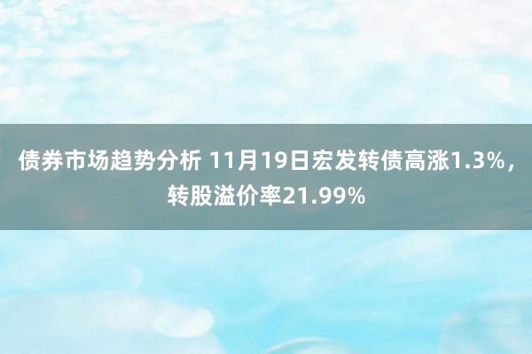 债券市场趋势分析 11月19日宏发转债高涨1.3%，转股溢价率21.99%