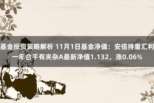 基金投资策略解析 11月1日基金净值：安信持重汇利一年合手有夹杂A最新净值1.132，涨0.06%