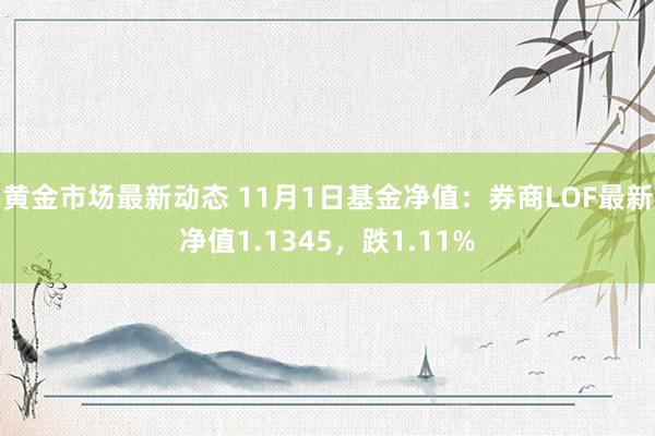 黄金市场最新动态 11月1日基金净值：券商LOF最新净值1.1345，跌1.11%