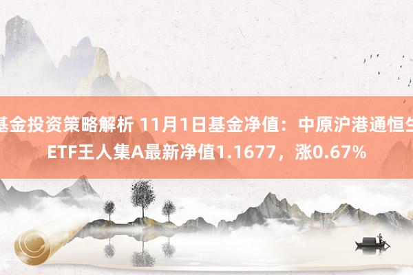 基金投资策略解析 11月1日基金净值：中原沪港通恒生ETF王人集A最新净值1.1677，涨0.67%