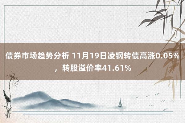 债券市场趋势分析 11月19日凌钢转债高涨0.05%，转股溢价率41.61%