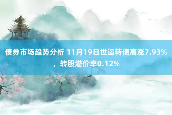 债券市场趋势分析 11月19日世运转债高涨7.93%，转股溢价率0.12%