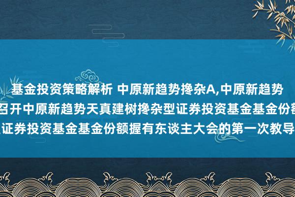 基金投资策略解析 中原新趋势搀杂A,中原新趋势搀杂C: 对于以通信步地召开中原新趋势天真建树搀杂型证券投资基金基金份额握有东谈主大会的第一次教导性公告