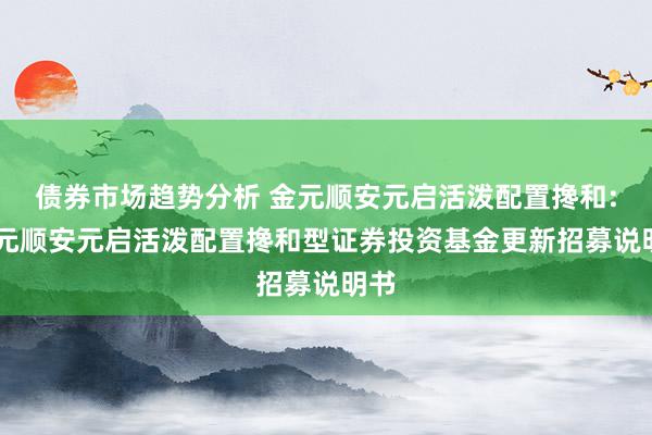 债券市场趋势分析 金元顺安元启活泼配置搀和: 金元顺安元启活泼配置搀和型证券投资基金更新招募说明书